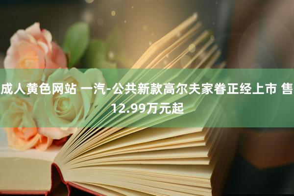 成人黄色网站 一汽-公共新款高尔夫家眷正经上市 售12.99万元起