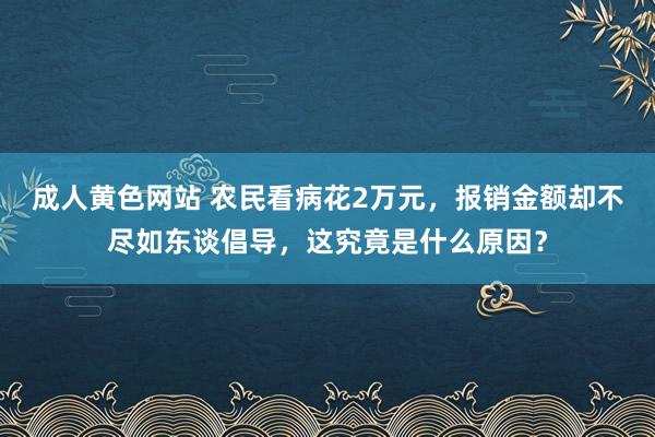 成人黄色网站 农民看病花2万元，报销金额却不尽如东谈倡导，这究竟是什么原因？