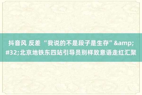 抖音风 反差 “我说的不是段子是生存”&#32;北京地铁东四站引导员别样致意语走红汇聚