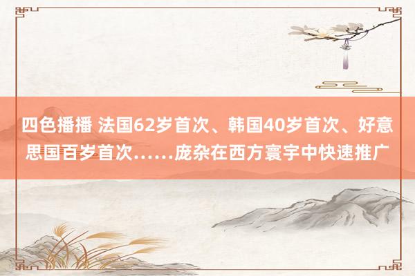 四色播播 法国62岁首次、韩国40岁首次、好意思国百岁首次……庞杂在西方寰宇中快速推广