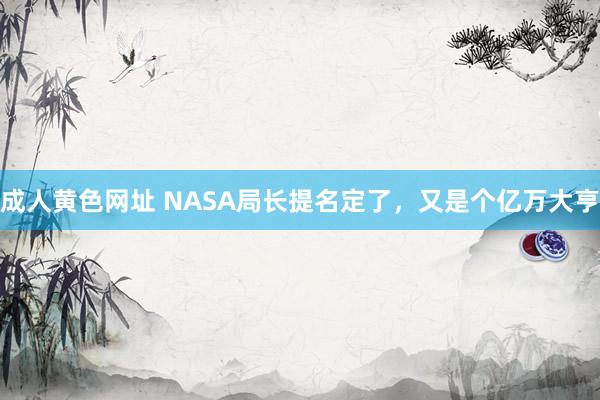 成人黄色网址 NASA局长提名定了，又是个亿万大亨