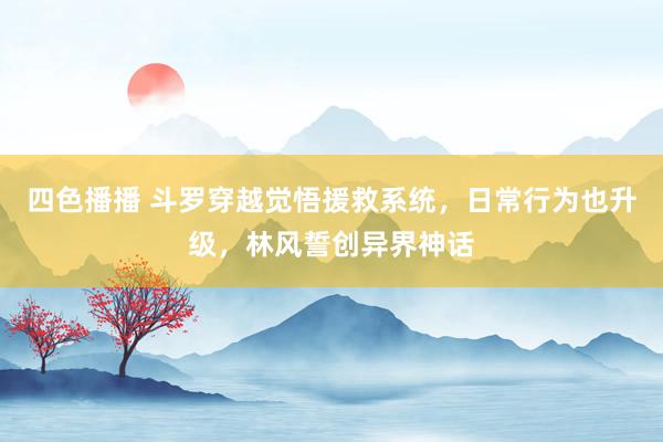 四色播播 斗罗穿越觉悟援救系统，日常行为也升级，林风誓创异界神话