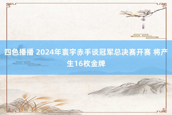 四色播播 2024年寰宇赤手谈冠军总决赛开赛 将产生16枚金牌