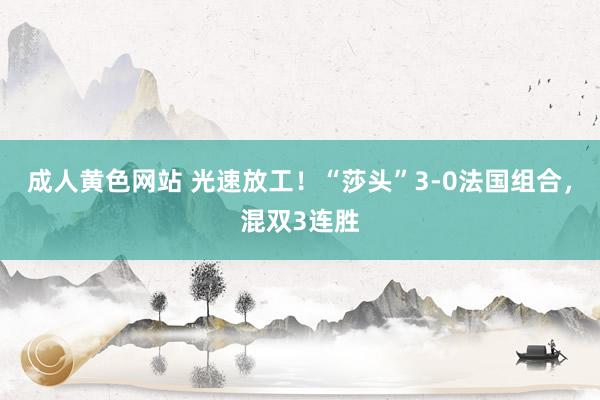 成人黄色网站 光速放工！“莎头”3-0法国组合，混双3连胜