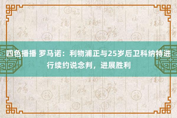 四色播播 罗马诺：利物浦正与25岁后卫科纳特进行续约说念判，进展胜利