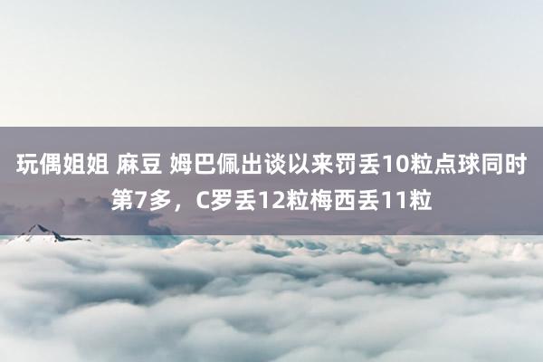 玩偶姐姐 麻豆 姆巴佩出谈以来罚丢10粒点球同时第7多，C罗丢12粒梅西丢11粒