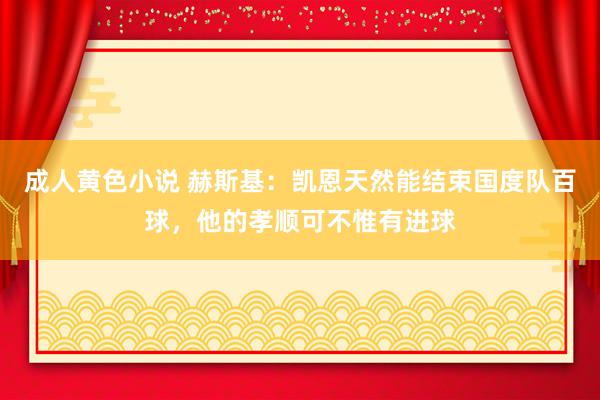 成人黄色小说 赫斯基：凯恩天然能结束国度队百球，他的孝顺可不惟有进球