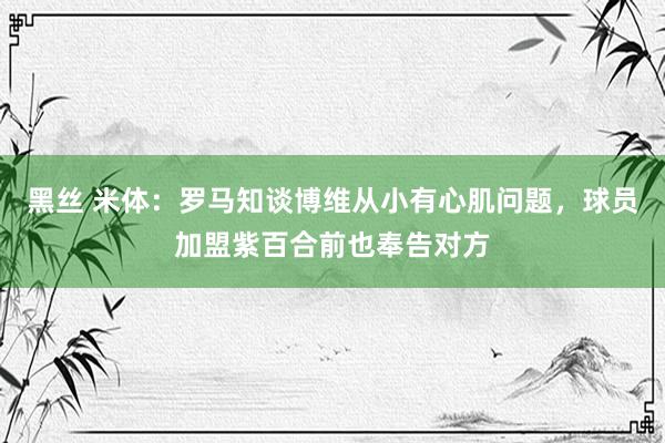 黑丝 米体：罗马知谈博维从小有心肌问题，球员加盟紫百合前也奉告对方