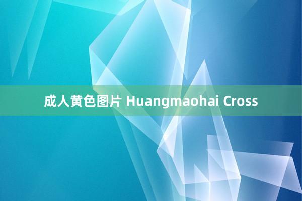 成人黄色图片 Huangmaohai Cross