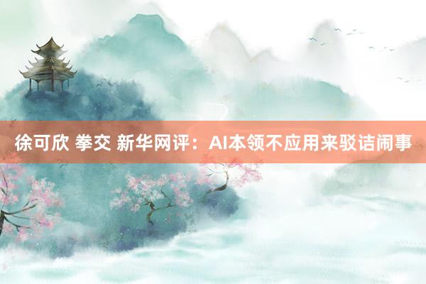 徐可欣 拳交 新华网评：AI本领不应用来驳诘闹事