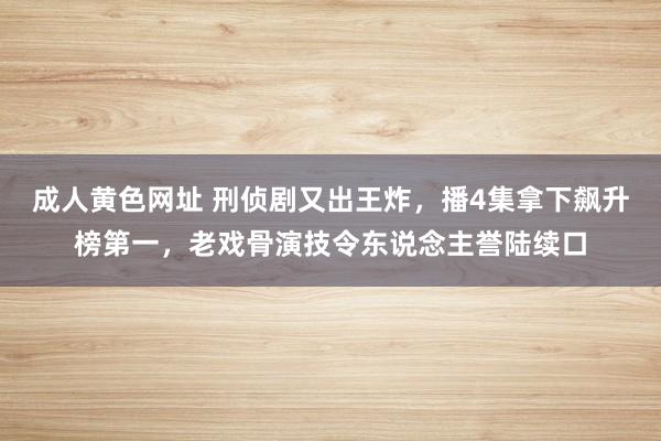 成人黄色网址 刑侦剧又出王炸，播4集拿下飙升榜第一，老戏骨演技令东说念主誉陆续口