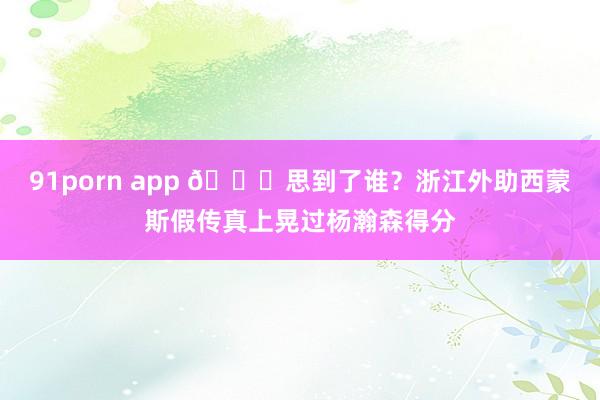 91porn app 😏思到了谁？浙江外助西蒙斯假传真上晃过杨瀚森得分