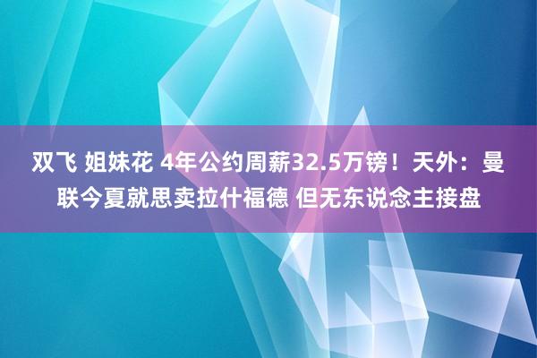 双飞 姐妹花 4年公约周薪32.5万镑！天外：曼联今夏就思卖拉什福德 但无东说念主接盘