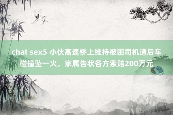 chat sex5 小伙高速桥上维持被困司机遭后车碰撞坠一火，家属告状各方索赔200万元