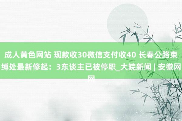 成人黄色网站 现款收30微信支付收40 长春公路束缚处最新修起：3东谈主已被停职_大皖新闻 | 安徽网