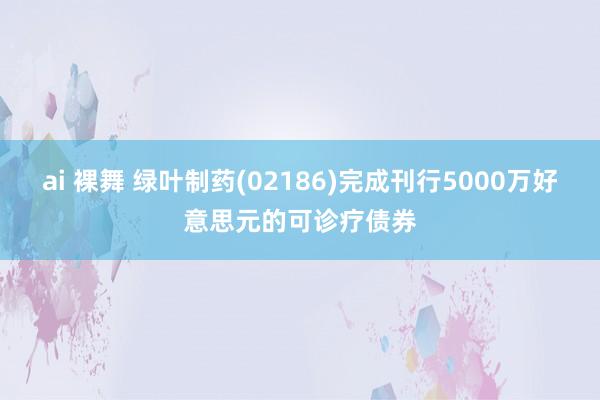 ai 裸舞 绿叶制药(02186)完成刊行5000万好意思元的可诊疗债券