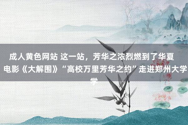 成人黄色网站 这一站，芳华之浓烈燃到了华夏   电影《大解围》“高校万里芳华之约”走进郑州大学