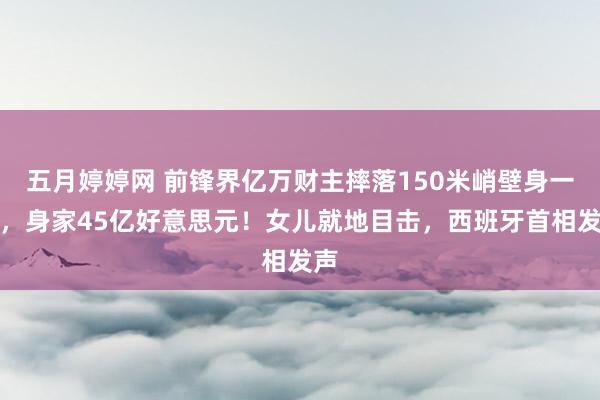 五月婷婷网 前锋界亿万财主摔落150米峭壁身一火，身家45亿好意思元！女儿就地目击，西班牙首相发声