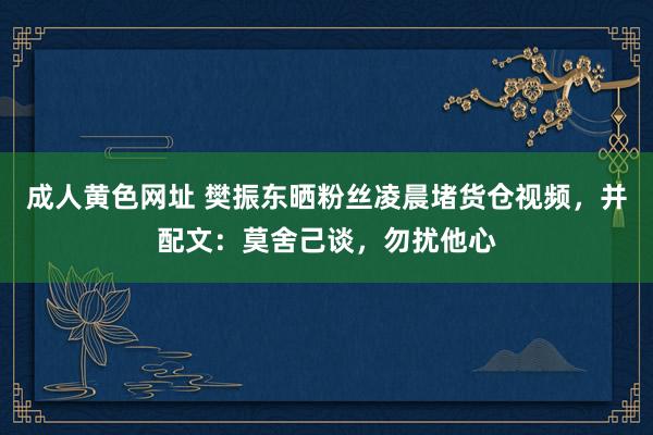 成人黄色网址 樊振东晒粉丝凌晨堵货仓视频，并配文：莫舍己谈，勿扰他心