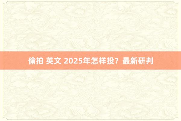 偷拍 英文 2025年怎样投？最新研判