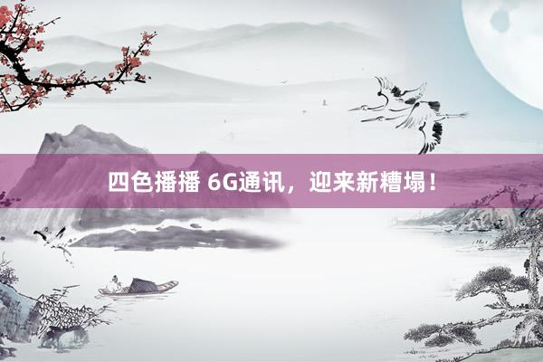 四色播播 6G通讯，迎来新糟塌！