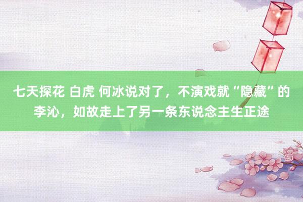 七天探花 白虎 何冰说对了，不演戏就“隐藏”的李沁，如故走上了另一条东说念主生正途