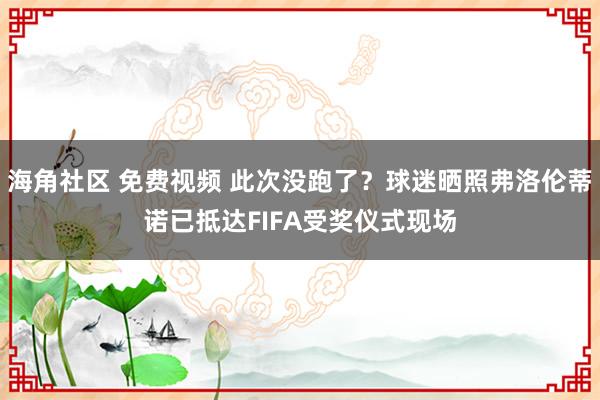 海角社区 免费视频 此次没跑了？球迷晒照弗洛伦蒂诺已抵达FIFA受奖仪式现场