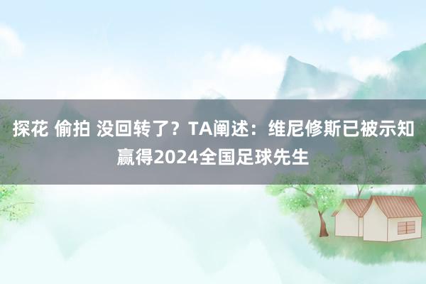 探花 偷拍 没回转了？TA阐述：维尼修斯已被示知赢得2024全国足球先生