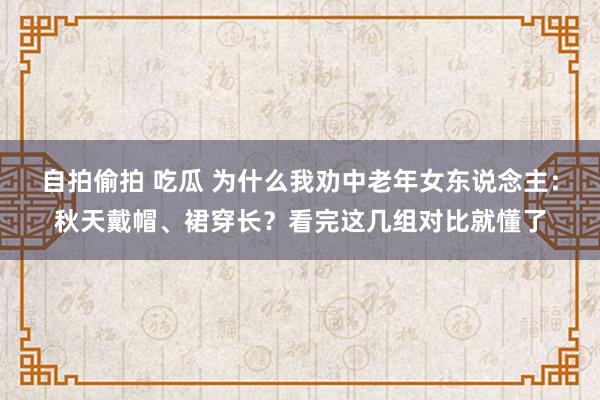 自拍偷拍 吃瓜 为什么我劝中老年女东说念主：秋天戴帽、裙穿长？看完这几组对比就懂了