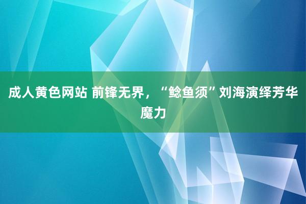 成人黄色网站 前锋无界，“鲶鱼须”刘海演绎芳华魔力