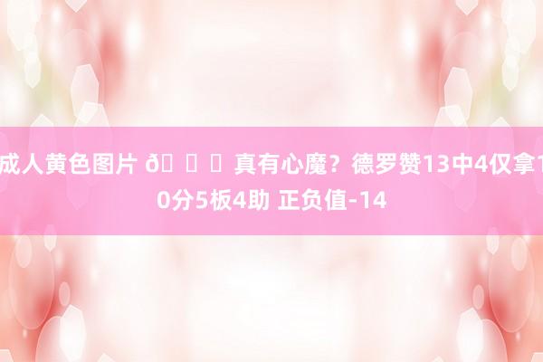 成人黄色图片 😖真有心魔？德罗赞13中4仅拿10分5板4助 正负值-14