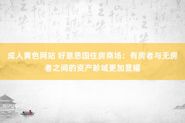 成人黄色网站 好意思国住房商场：有房者与无房者之间的资产畛域更加显耀