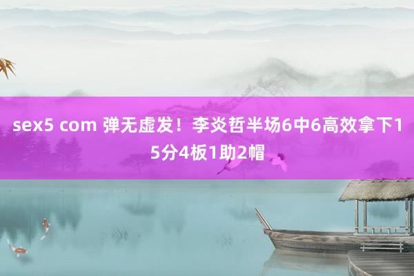 sex5 com 弹无虚发！李炎哲半场6中6高效拿下15分4板1助2帽