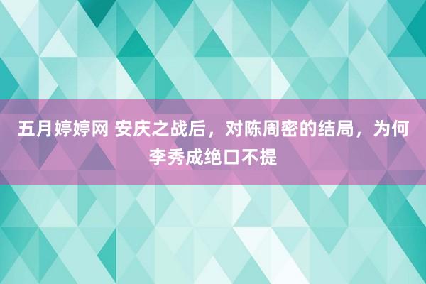 五月婷婷网 安庆之战后，对陈周密的结局，为何李秀成绝口不提