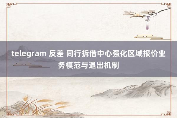 telegram 反差 同行拆借中心强化区域报价业务模范与退出机制