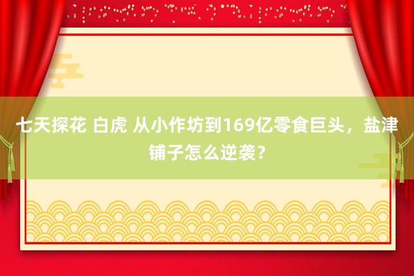 七天探花 白虎 从小作坊到169亿零食巨头，盐津铺子怎么逆袭？