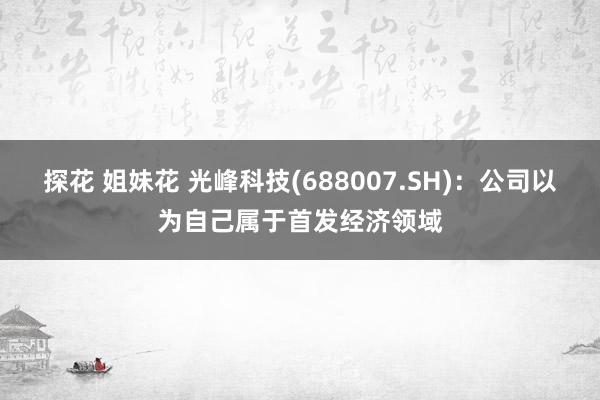 探花 姐妹花 光峰科技(688007.SH)：公司以为自己属于首发经济领域