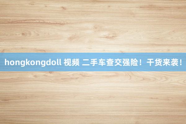 hongkongdoll 视频 二手车查交强险！干货来袭！