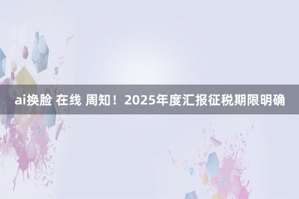 ai换脸 在线 周知！2025年度汇报征税期限明确