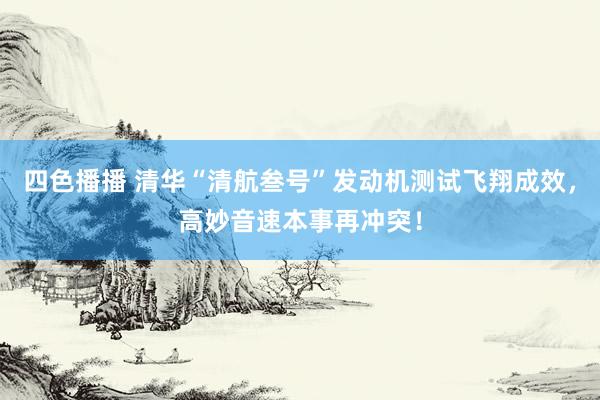 四色播播 清华“清航叁号”发动机测试飞翔成效，高妙音速本事再冲突！