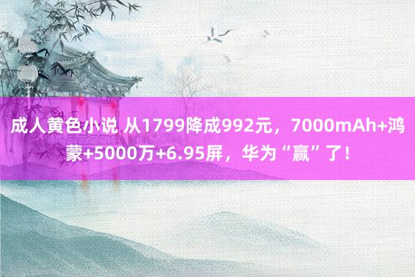 成人黄色小说 从1799降成992元，7000mAh+鸿蒙+5000万+6.95屏，华为“赢”了！