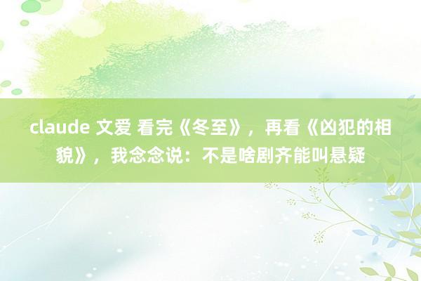 claude 文爱 看完《冬至》，再看《凶犯的相貌》，我念念说：不是啥剧齐能叫悬疑