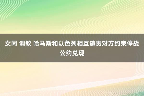 女同 调教 哈马斯和以色列相互谴责对方约束停战公约兑现