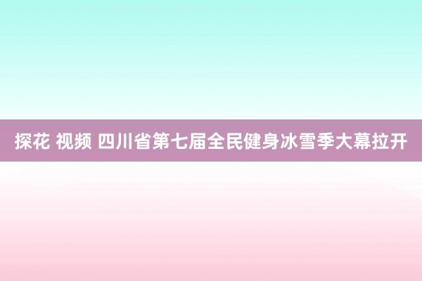 探花 视频 四川省第七届全民健身冰雪季大幕拉开