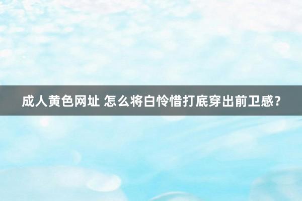 成人黄色网址 怎么将白怜惜打底穿出前卫感？