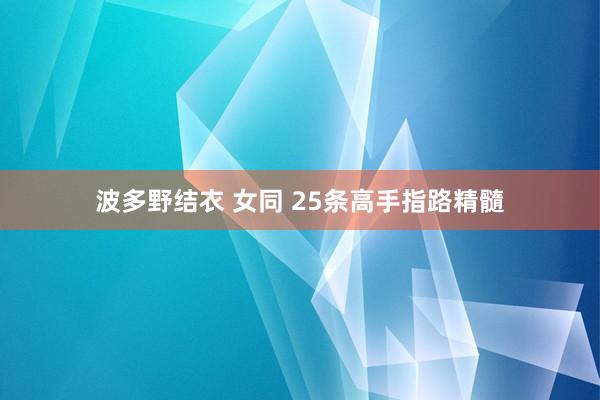 波多野结衣 女同 25条高手指路精髓