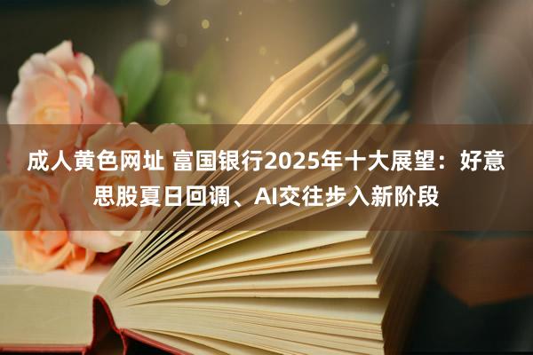 成人黄色网址 富国银行2025年十大展望：好意思股夏日回调、AI交往步入新阶段