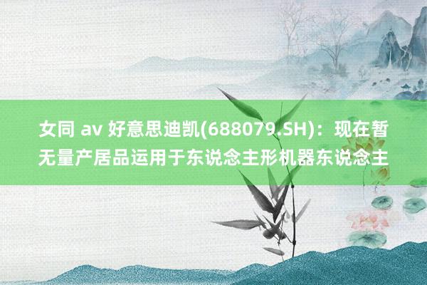 女同 av 好意思迪凯(688079.SH)：现在暂无量产居品运用于东说念主形机器东说念主