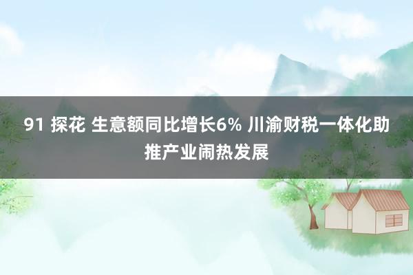 91 探花 生意额同比增长6% 川渝财税一体化助推产业闹热发展