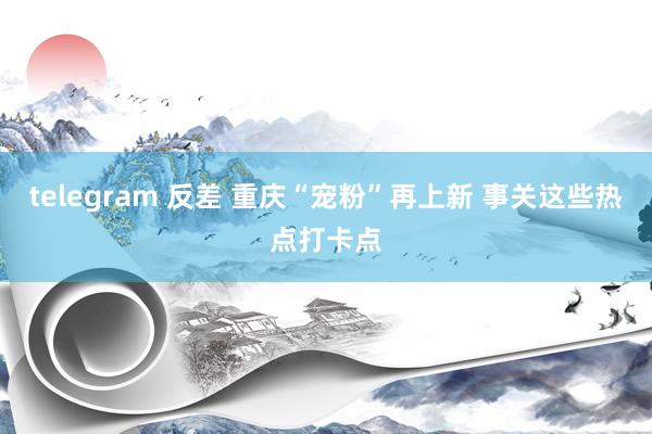 telegram 反差 重庆“宠粉”再上新 事关这些热点打卡点